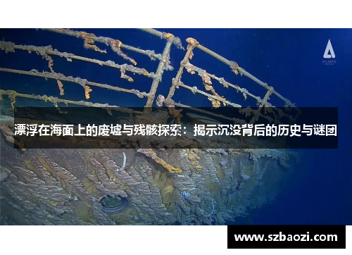 漂浮在海面上的废墟与残骸探索：揭示沉没背后的历史与谜团